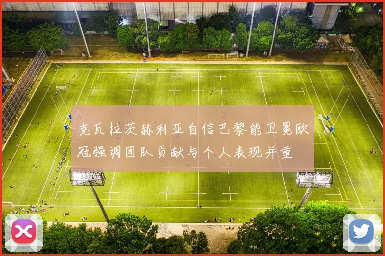 克瓦拉茨赫利亚自信巴黎能卫冕欧冠强调团队贡献与个人表现并重