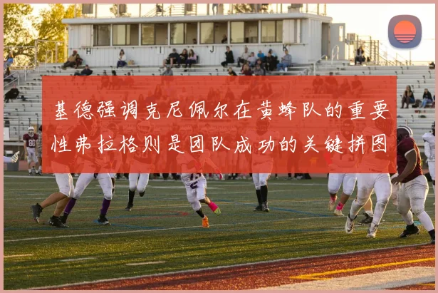 基德强调克尼佩尔在黄蜂队的重要性弗拉格则是团队成功的关键拼图