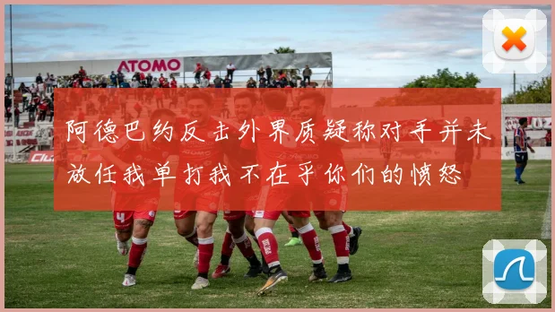 阿德巴约反击外界质疑称对手并未放任我单打我不在乎你们的愤怒
