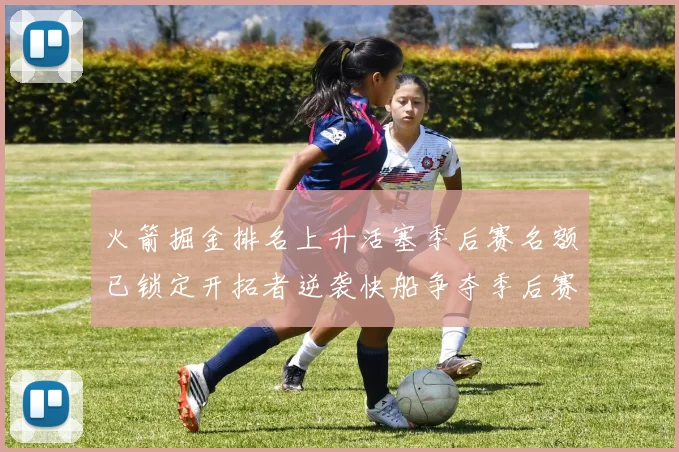 火箭掘金排名上升活塞季后赛名额已锁定开拓者逆袭快船争夺季后赛资格