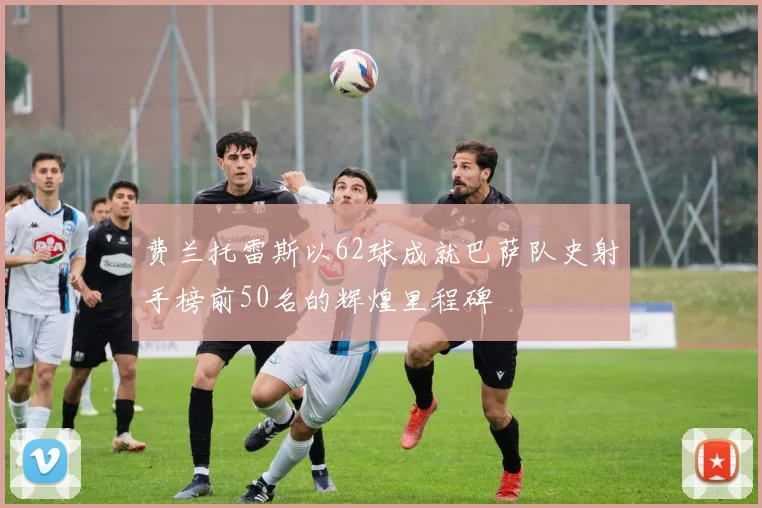 费兰托雷斯以62球成就巴萨队史射手榜前50名的辉煌里程碑
