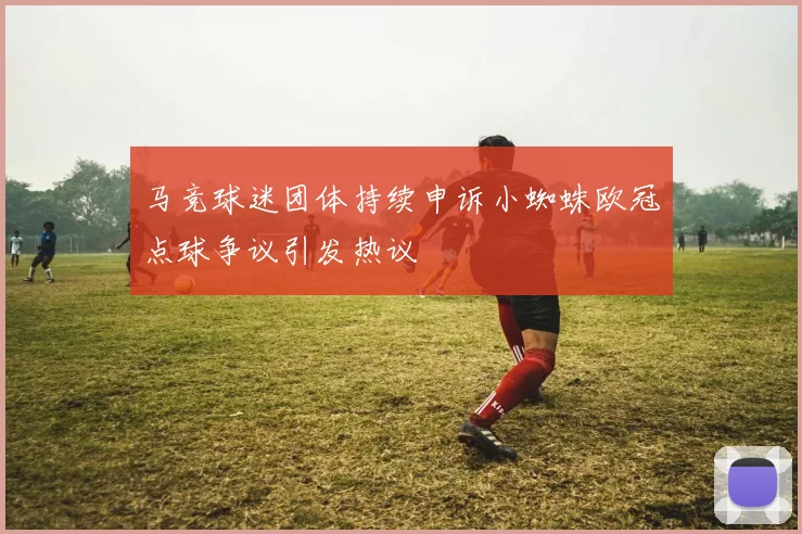 马竞球迷团体持续申诉小蜘蛛欧冠点球争议引发热议