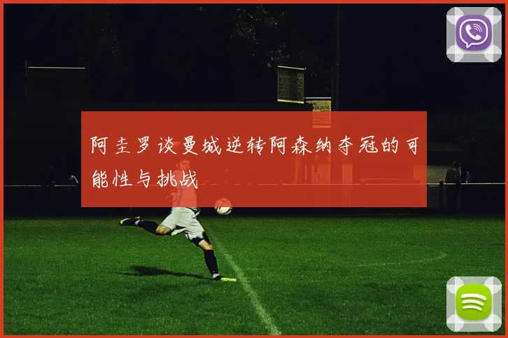 阿圭罗谈曼城逆转阿森纳夺冠的可能性与挑战
