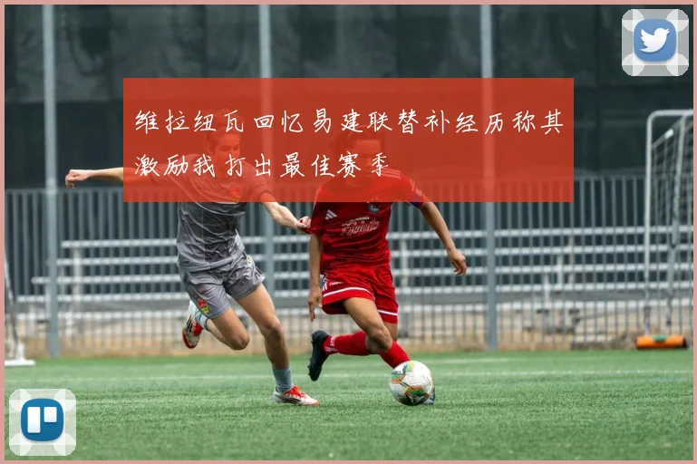 维拉纽瓦回忆易建联替补经历称其激励我打出最佳赛季