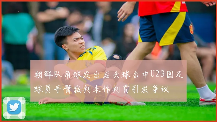 朝鲜队角球发出后头球击中U23国足球员手臂裁判未作判罚引发争议