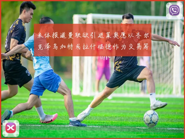 米体报道曼联欲引进莱奥愿以齐尔克泽乌加特或拉什福德作为交易筹码