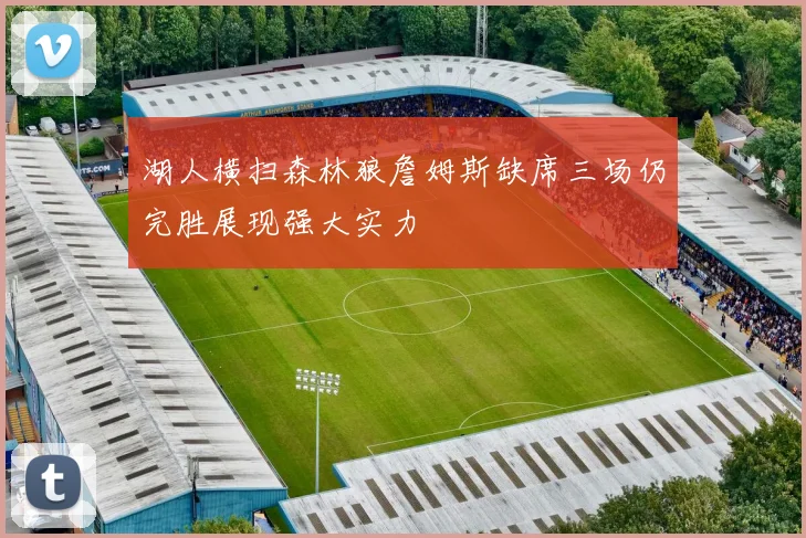 湖人横扫森林狼詹姆斯缺席三场仍完胜展现强大实力