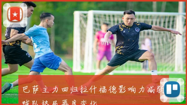 巴萨主力回归拉什福德影响力减弱球队格局再度变化