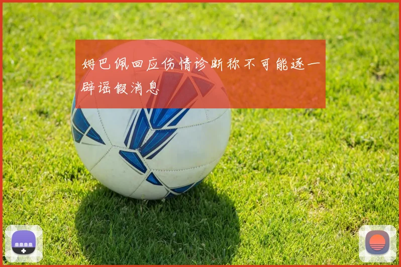 姆巴佩回应伤情诊断称不可能逐一辟谣假消息