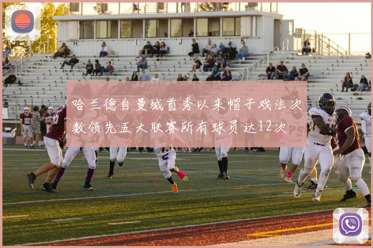 哈兰德自曼城首秀以来帽子戏法次数领先五大联赛所有球员达12次