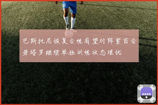 巴斯托尼恢复合练有望对阵紫百合劳塔罗继续单独训练状态堪忧